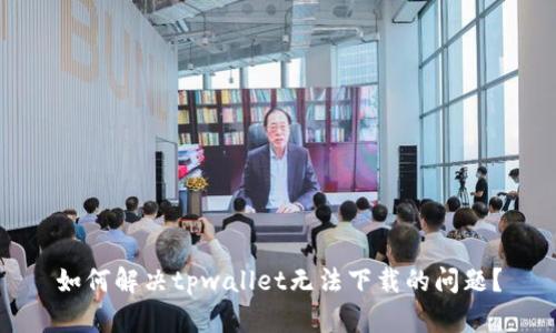 如何解决tpwallet无法下载的问题？