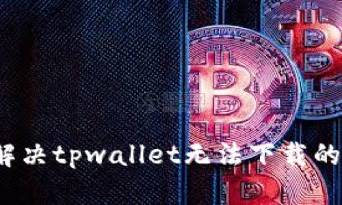如何解决tpwallet无法下载的问题？