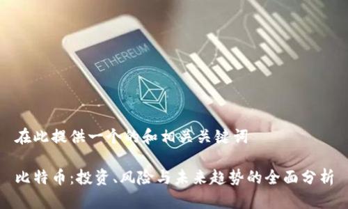 在此提供一个的和相关关键词
比特币:投资、风险与未来趋势的全面分析