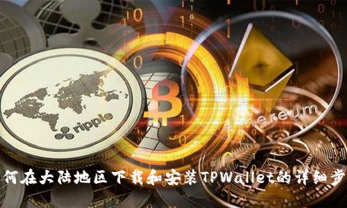 如何在大陆地区下载和安装TPWallet的详细步骤