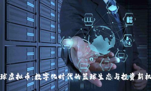 篮球虚拟币:数字化时代的篮球生态与投资新机遇