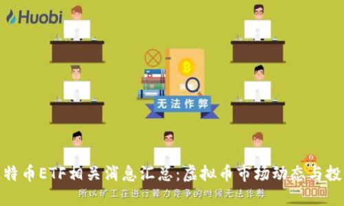 最新比特币ETF相关消息汇总:虚拟币市场动态与投资机会