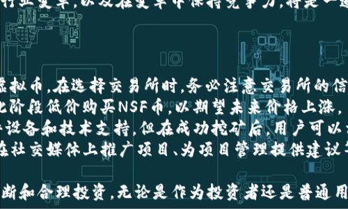   
探秘NSF虚拟币：未来数字资产的潜力与风险  

NSF虚拟币, 数字货币, 区块链技术, 投资风险, 加密资产/guanjianci  

随着全球数字经济的快速发展，虚拟货币在金融市场逐渐成为热门话题。其中，NSF虚拟币作为一种新兴数字资产，受到了越来越多投资者和业内专家的关注。本文将深度解析NSF虚拟币的概念、技术背景、市场现状、投资机会与风险，并为读者提供一系列相关问题的详细解答，以帮助其更好地理解这一领域。  

什么是NSF虚拟币？  
NSF虚拟币（NSF Coin）是一种基于区块链技术的数字货币，旨在为用户提供安全、高效的交易体验。NSF币的设计初衷是促进去中心化的金融交易，降低传统支付方式的成本与时间，使得用户能够轻松进行数字资产的转移与交易。  

NSF虚拟币通常依托于智能合约平台，支持多种交易应用和服务。其底层技术使用了先进的区块链技术，确保交易的透明性和安全性。此外，NSF还可能考虑使用不同的共识机制，以提高网络的处理能力和效率，从而满足日益增长的交易需求。  

NSF虚拟币的技术基础  
NSF虚拟币的成功离不开其背后的技术支持。首先是区块链技术，它是一个去中心化的分布式账本，通过密码学确保数据的安全性、完整性和不可篡改性。不同于传统银行系统，区块链允许用户在没有中介的情况下直接进行资产转移，提高了交易的速度和效率。  

其次，NSF可能还涉及到智能合约。这是一种自动执行的合约，其条款被编码到区块链中，交易结果一旦满足特定条件，便会自动执行。这种技术能够减少人为干预的风险，并提高整个交易过程的效率。  

市场现状与发展前景  
当前，虚拟货币市场正经历快速的发展与变化。NSF虚拟币作为其中的一部分，也在逐步获得市场认可。根据数据显示，NSF币的交易量和市场市值正在稳步上升，吸引了大量投资者的注意。  

从整体市场来看，政府对虚拟货币的监管政策、行业热点新闻及技术发展情况都是影响NSF虚拟币市场的重要因素。未来，随着金融科技的进一步发展，以及人们对数字资产的认知加强，NSF虚拟币的应用场景可能会更加多样化，例如在支付、智能合约、资产管理等领域。  

投资NSF虚拟币的前景与风险  
尽管NSF虚拟币具有投资潜力，但投资者也需要充分意识到相应的风险。首先，虚拟货币市场的波动性极大，价格可能在短时间内大幅波动，投资者需谨慎决策，避免因盲目跟风而导致的损失。  

其次，行业监管的不确定性也是一个重要风险因素。各国对虚拟货币的监管政策不尽相同，有些地区可能会对NFT和其他数字资产进行严格限制或完全禁止，这可能会极大影响NSF币的流通和价值。  

监管政策的变化、市场供需关系的波动、技术的发展与安全性问题等，都可能对NSF虚拟币的未来走势产生影响。因此，在进行投资前，了解行业动态、保持理性判断、做好风险控制是非常必要的。  

相关问题1：NSF虚拟币的主要用途是什么？  
NSF虚拟币的主要用途可以概括为以下几个方面：  
一是在线支付。NSF虚拟币可以作为一种支付手段，用于在线商店、服务平台等进行商品和服务的交易。由于其去中心化的特性，NSF币的交易速度通常较快，且交易成本相对较低。  
二是投资工具。随着虚拟货币市场的逐渐成熟，越来越多人将NFT虚拟币视为一种资产进行投资。不同于传统投资品，NSF币具有较高的流动性和市场活跃度，适合短期和长期投资策略。  
三是项目融资。许多初创企业通过发行NSF虚拟币进行众筹融资，用户通过购买NSF币来支持项目的发展，并可能获得相应的回报。这种融资方式在当今数字化经济崛起的大背景下尤为流行。  
最后，NFT虚拟币还可用于激励机制。许多基于区块链的项目通过发放NSF币作为奖励，鼓励用户参与网络维护和项目推广，从而增强社区的凝聚力。  

相关问题2：如何安全地投资NSF虚拟币？  
在投资NSF虚拟币前，确保资金安全至关重要。以下是一些最佳实践：  
首先，选择安全可靠的交易平台。投资者应优先选择知名度高、资质认证齐全的交易所进行购买。查看平台的用户评价、服务记录和安全性措施，可以帮助投资者做出更好的选择。  
其次，妥善保管私钥。NSF虚拟币存储在钱包中，私钥是访问钱包的唯一凭证。投资者应将私钥保存在安全的位置，避免在线存储。同时，考虑使用硬件钱包以增强存储的安全性。  
第三，做好市场研究与风险评估。投资者应关注虚拟货币市场的动态变化，深入分析NSF虚拟币的基本面与技术面，及时调整投资策略。同时，设定合理的风险控制措施，如投资比例、止损点等，以避免因市场波动导致的巨大损失。  
最后，保持冷静，不盲从市场情绪。虚拟货币市场波动剧烈，投资者常常容易受到情绪影响而做出非理性决策。理智分析市场信息、保持冷静心态是成功投资的关键。  

相关问题3：NSF虚拟币与其他虚拟币有何不同？  
NSF虚拟币与其他虚拟币的区别可以从几个方面进行分析：  
首先，在技术特性上，NSF虚拟币可能会采用不同于其它传统虚拟币的共识机制和加密算法，从而提高其交易的安全性和效率。例如，许多主流虚拟币采用的是工作量证明（PoW）机制，而NSF可能会选择权益证明（PoS）或其他创新的共识机制，以达到更高的节能和处理性能。  
其次，应用场景上，NSF虚拟币可能侧重于特定领域的使用。与比特币主要作为价值储存工具不同，NSF虚拟币也可能更加注重智能合约以及去中心化应用的开发，呈现出更强的功能性。  
再者，在流通环境中，NSF虚拟币的流通性、市场规模和社区支持度也可能与其他虚拟币有显著差异。例如，某些虚拟币最快可以达到高流通率，而NSF则可能在个人用户和小型项目中逐步提升其知名度和应用。  
最后，市场监管的影响。不同的虚拟币可能会受到各类监管政策的影响。例如，某些地区可能会对NSF虚拟币实施核心监管，这可能会影响其交易及市场配置。因此，对其市场动态进行深入分析是了解其政策环境的关键。  

相关问题4：NSF虚拟币的未来发展趋势是什么？  
未来NSF虚拟币的发展趋势将受到多方面因素的影响，包括技术进步、市场需求以及政策环境等：  
首先，从技术进步的角度看，区块链技术的不断发展将进一步推动NSF虚拟币的应用。例如，随着Layer 2解决方案的出现，NSF虚拟币的交易速度和成本将得到有效降低，从而提升用户体验。  
其次，市场需求不断增长也将推动NSF虚拟币的发展。越来越多的行业开始接受和使用虚拟货币，尤其是在金融、供应链管理、数字版权等领域，NSF作为其中的一员，有望获得更大的市场份额。  
再者，政策环境会直接影响NSF的合规性和可持续性。随着各国对虚拟货币监管的逐步完善，NSF虚拟币可能会面临更严格的合规要求，这虽然会在短期内对其发展带来一定压力，但同时也可能促进更健康的市场环境的形成。  
最后，随着Web3.0和去中心化金融（DeFi）的兴起，NSF虚拟币在这些新领域的参与和应用也将成为重要的发展方向。未来，如何适应行业变革，以及在变革中保持竞争力，将是一道重要的课题。  

相关问题5：如何获取NSF虚拟币？  
获取NSF虚拟币的方式主要有以下几种：  
首先，通过交易所购买，这是简单直接的方式。投资者可以在多个主流数字货币交易所注册账户，进行法币或其他虚拟货币购买NSF虚拟币。在选择交易所时，务必注意交易所的信誉、流动性和手续费等关键指标。  
其次，参与NSF的预售或ICO（首次代币发行）。随着NSF项目的推出，官方可能会通过ICO或其他形式的众筹来获取资金，用户可以在此阶段低价购买NSF币，以期望未来价格上涨。  
再者，通过挖矿获取。如果NSF虚拟币采用工作量证明机制，用户可以通过参与网络的挖矿活动获得NSF币。挖矿通常需要一定的硬件设备和技术支持，但在成功挖矿后，用户可以相对较低的成本获取虚拟币。  
最后，通过参与社区活动或生态系统的反馈机制，也是一种获取NSF虚拟币的方式。许多项目会通过奖励机制来激励用户参与，例如在社交媒体上推广项目、为项目管理提供建议等。  

通过上述详细的解析与问题解答，希望能够为读者提供一个全面而深入的理解，帮助大家在日益复杂的虚拟货币世界中进行理性判断和合理投资。无论是作为投资者还是普通用户，对于NSF虚拟币的研究与思考都是非常重要的，了解其背景、机制及风险，有助于在瞬息万变的市场中把握机会。