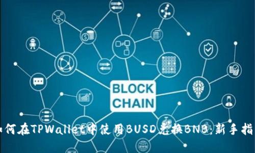 如何在TPWallet中使用BUSD兑换BNB：新手指南