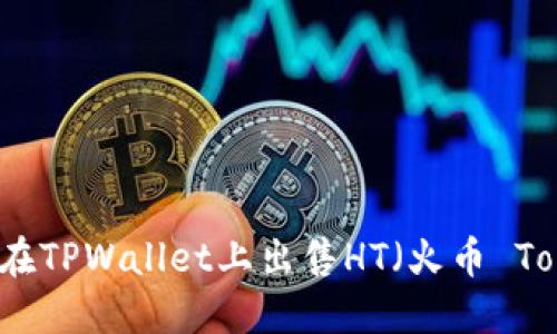 如何在TPWallet上出售HT（火币 Token）